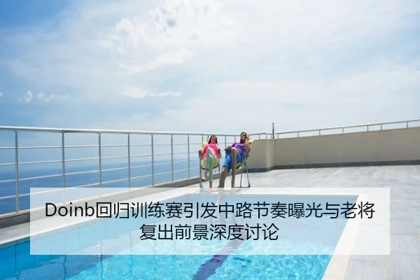 Doinb回归训练赛引发中路节奏曝光与老将复出前景深度讨论